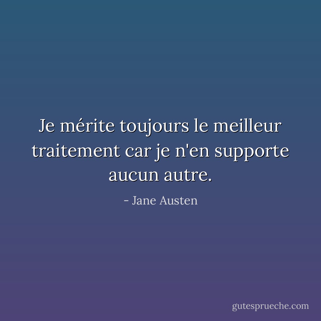 Je mérite toujours le meilleur traitement car je n'en supporte aucun autre. - Jane Austen