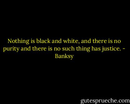 Nothing is black and white, and there is no purity and there is no such thing has justice. - Banksy