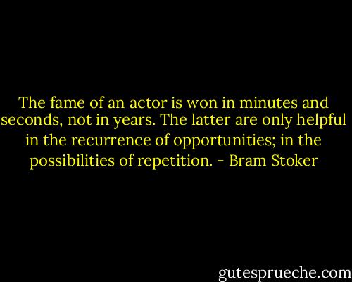 The fame of an actor is won in minutes and seconds, not in years. The latter are only helpful in the recurrence of opportunities; in the possibilities of repetition. - Bram Stoker
