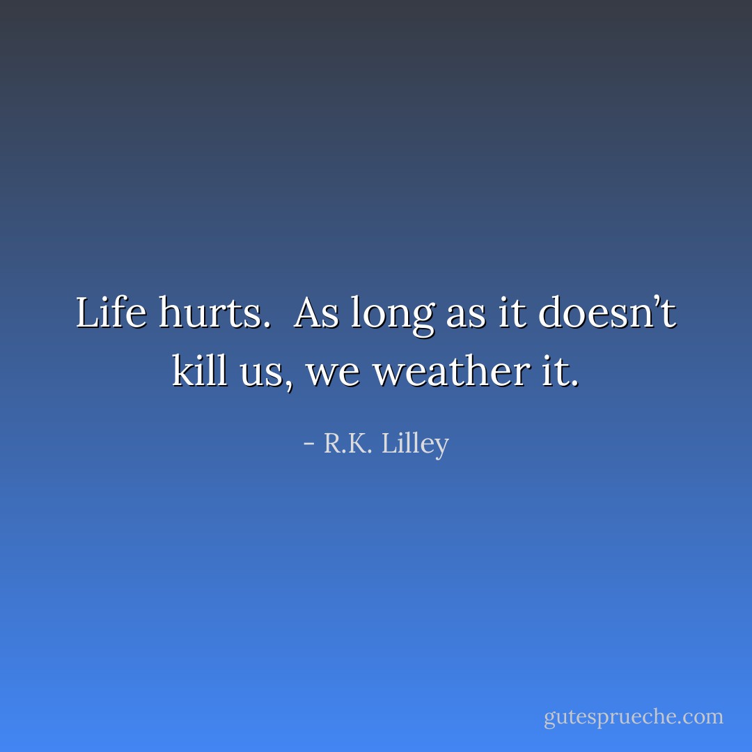 Life hurts.  As long as it doesn’t kill us, we weather it. - R.K. Lilley