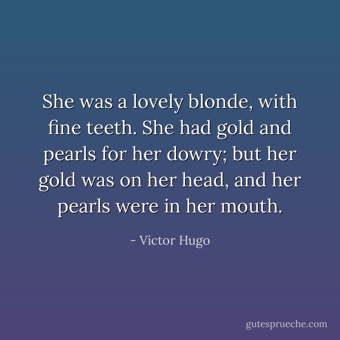 She was a lovely blonde, with fine teeth. She had gold and pearls for her dowry; but her gold was on her head, and her pearls were in her mouth. - Victor Hugo