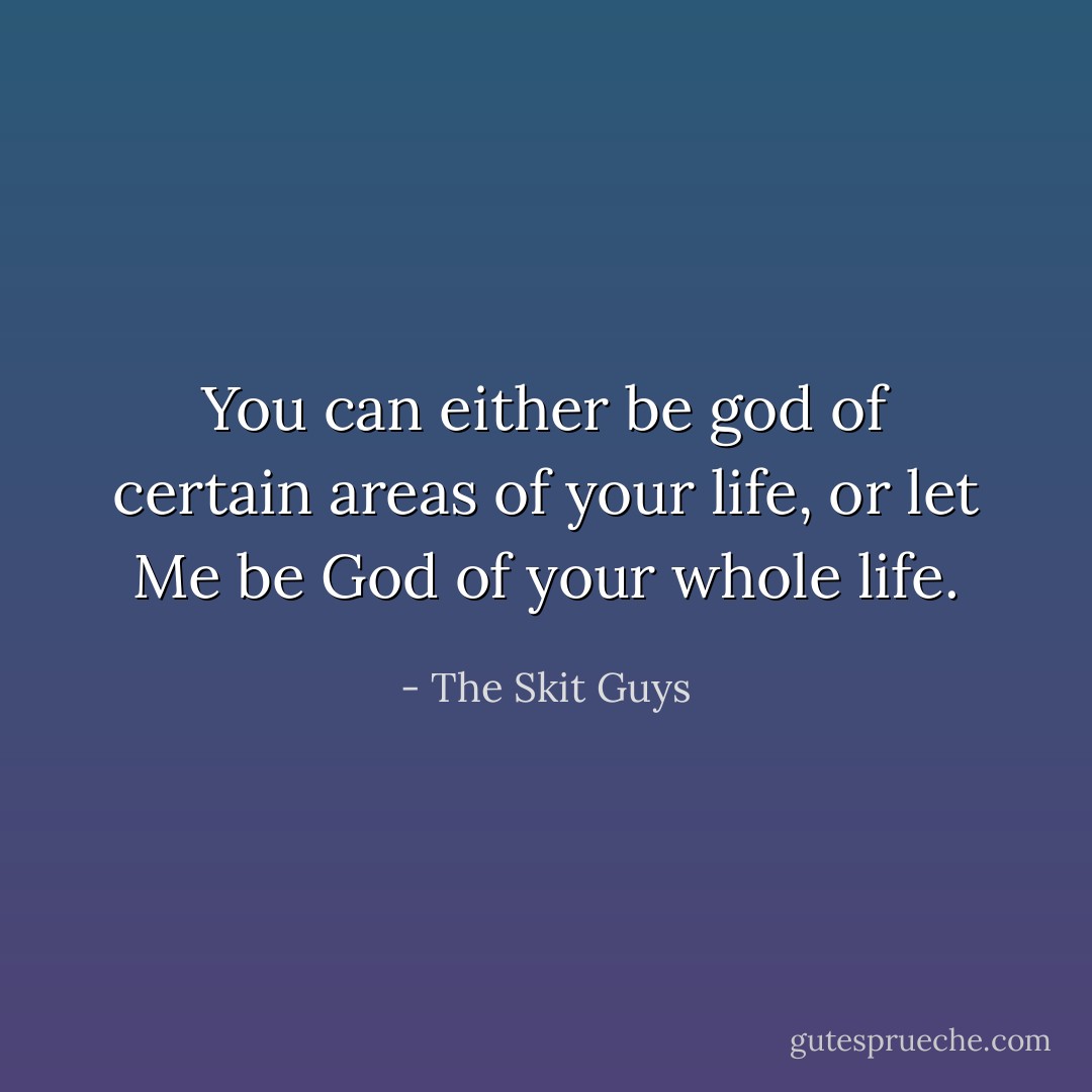 You can either be god of certain areas of your life, or let Me be God of your whole life. - The Skit Guys