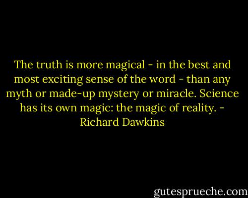 The truth is more magical - in the best and most exciting sense of the word - than any myth or made-up mystery or miracle. Science has its own magic: the magic of reality. - Richard Dawkins
