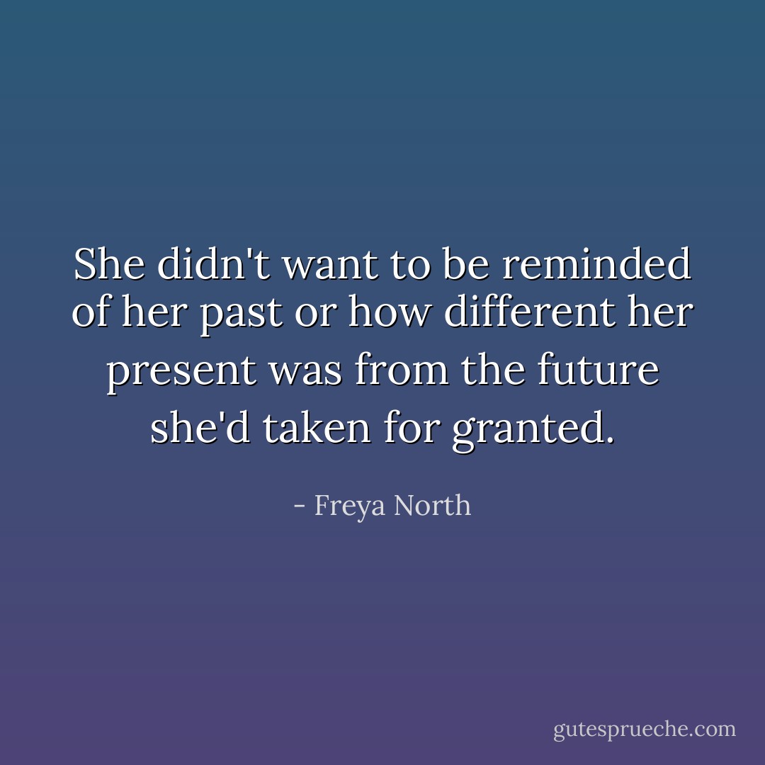She didn't want to be reminded of her past or how different her present was from the future she'd taken for granted. - Freya North