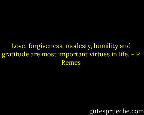 Love, forgiveness, modesty, humility and gratitude are most important virtues in life. - P. Remes