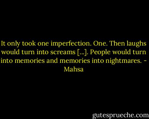 It only took one imperfection. One. Then laughs would turn into screams [...]. People would turn into memories and memories into nightmares. - Mahsa