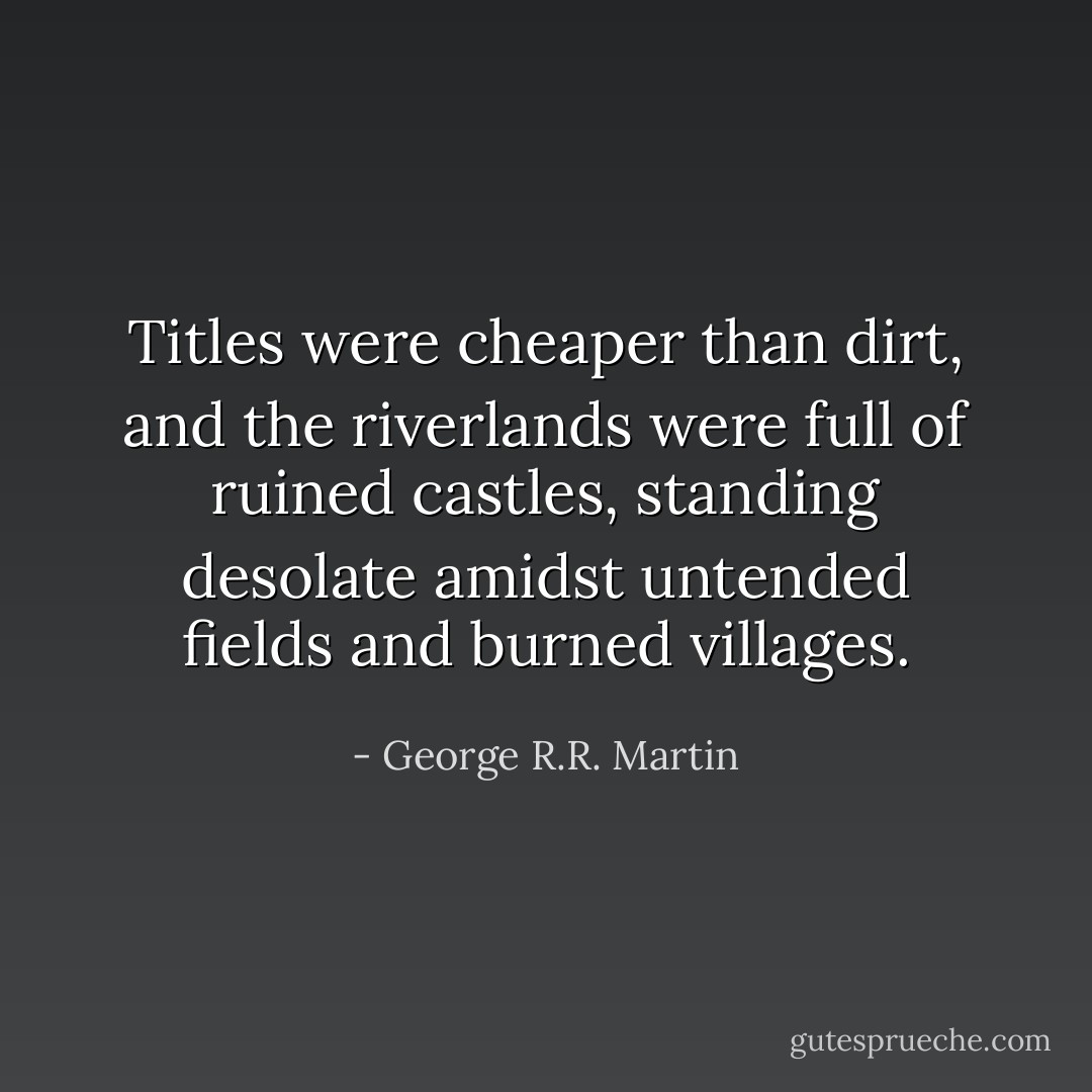 Titles were cheaper than dirt, and the riverlands were full of ruined castles, standing desolate amidst untended fields and burned villages. - George R.R. Martin