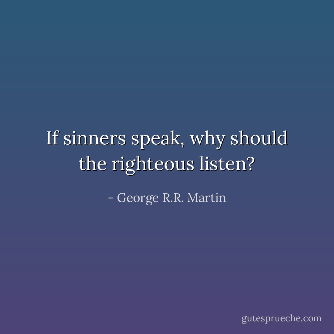 If sinners speak, why should the righteous listen? - George R.R. Martin