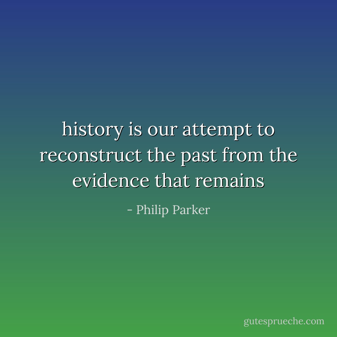 history is our attempt to reconstruct the past from the evidence that remains - Philip Parker
