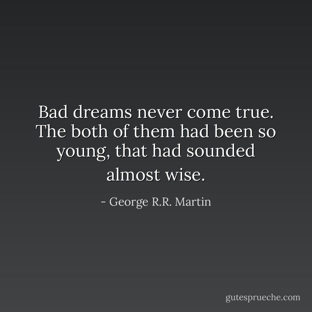 Bad dreams never come true. The both of them had been so young, that had sounded almost wise. - George R.R. Martin