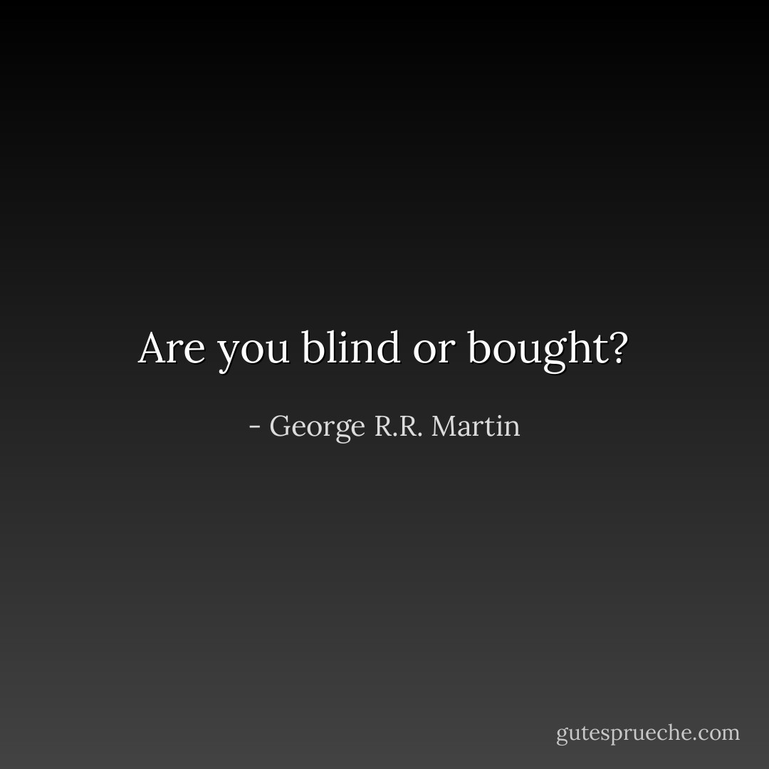 Are you blind or bought? - George R.R. Martin