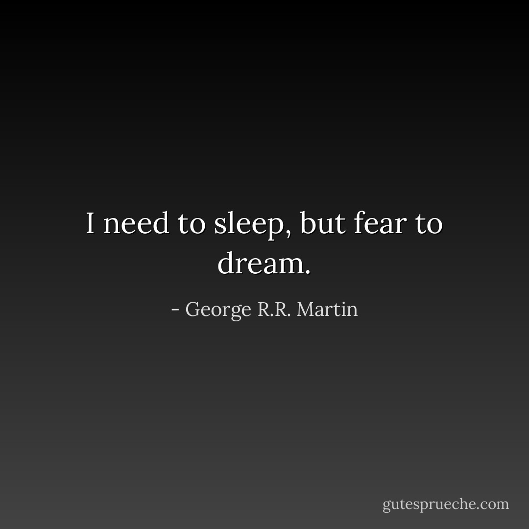 I need to sleep, but fear to dream. - George R.R. Martin