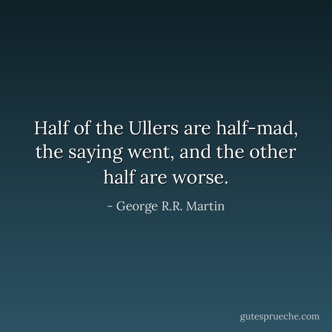 Half of the Ullers are half-mad, the saying went, and the other half are worse. - George R.R. Martin