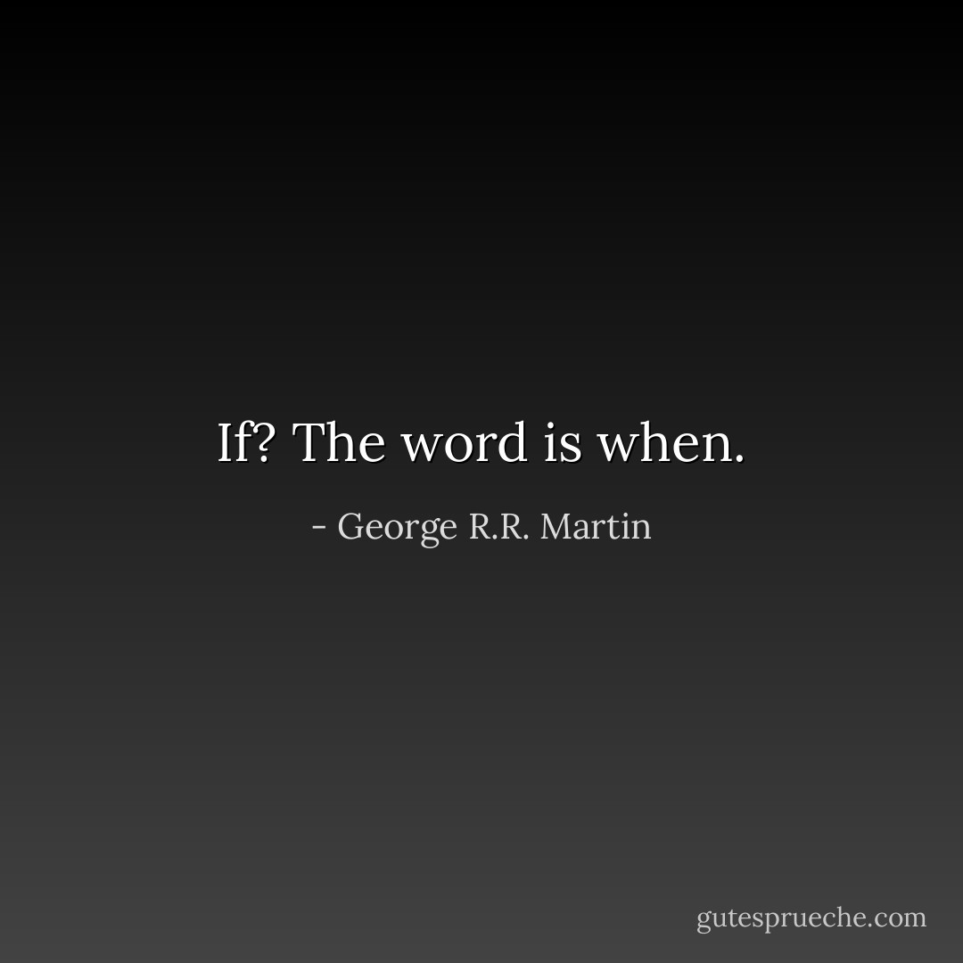 If? The word is when. - George R.R. Martin
