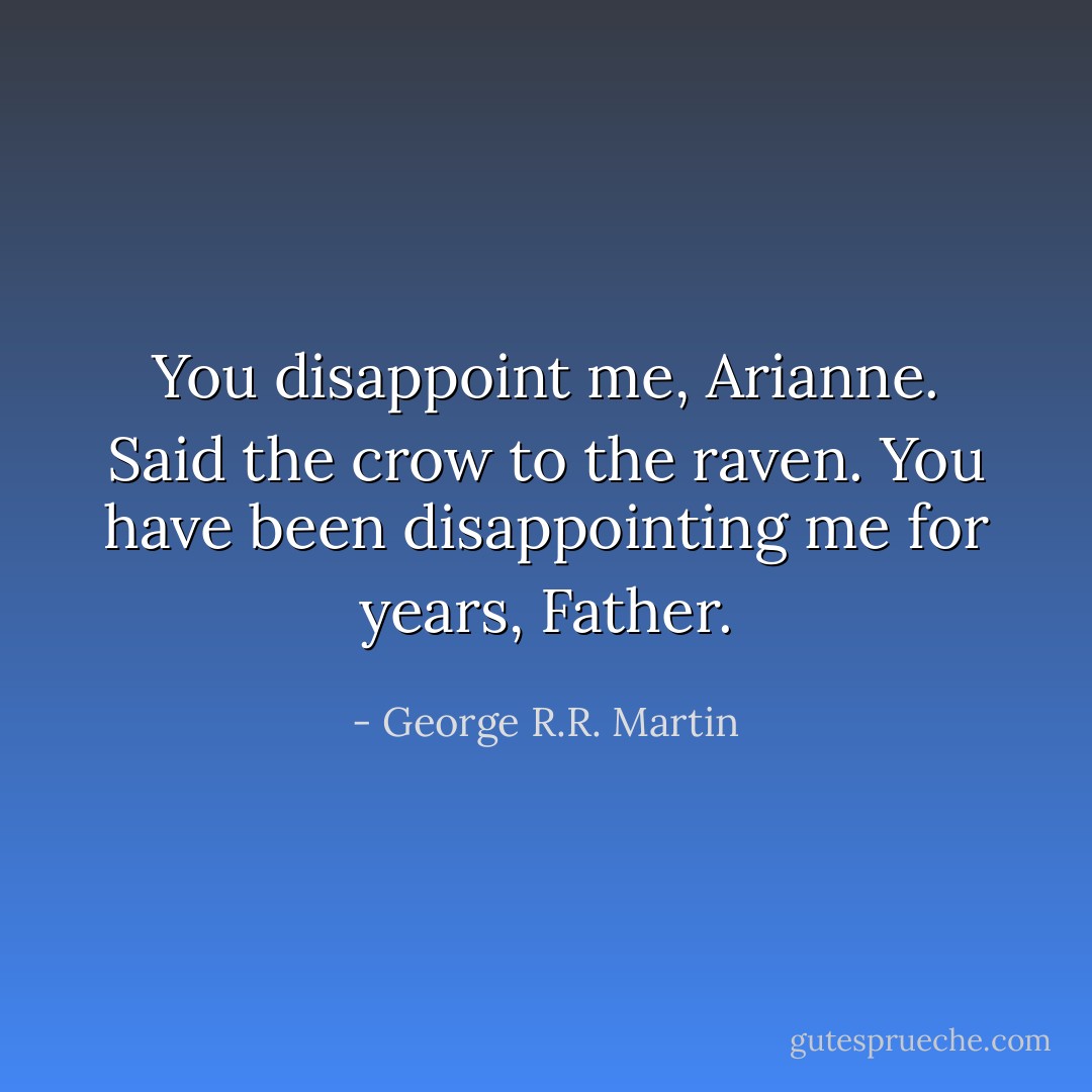 You disappoint me, Arianne.<br />Said the crow to the raven. You have been disappointing me for years, Father. - George R.R. Martin