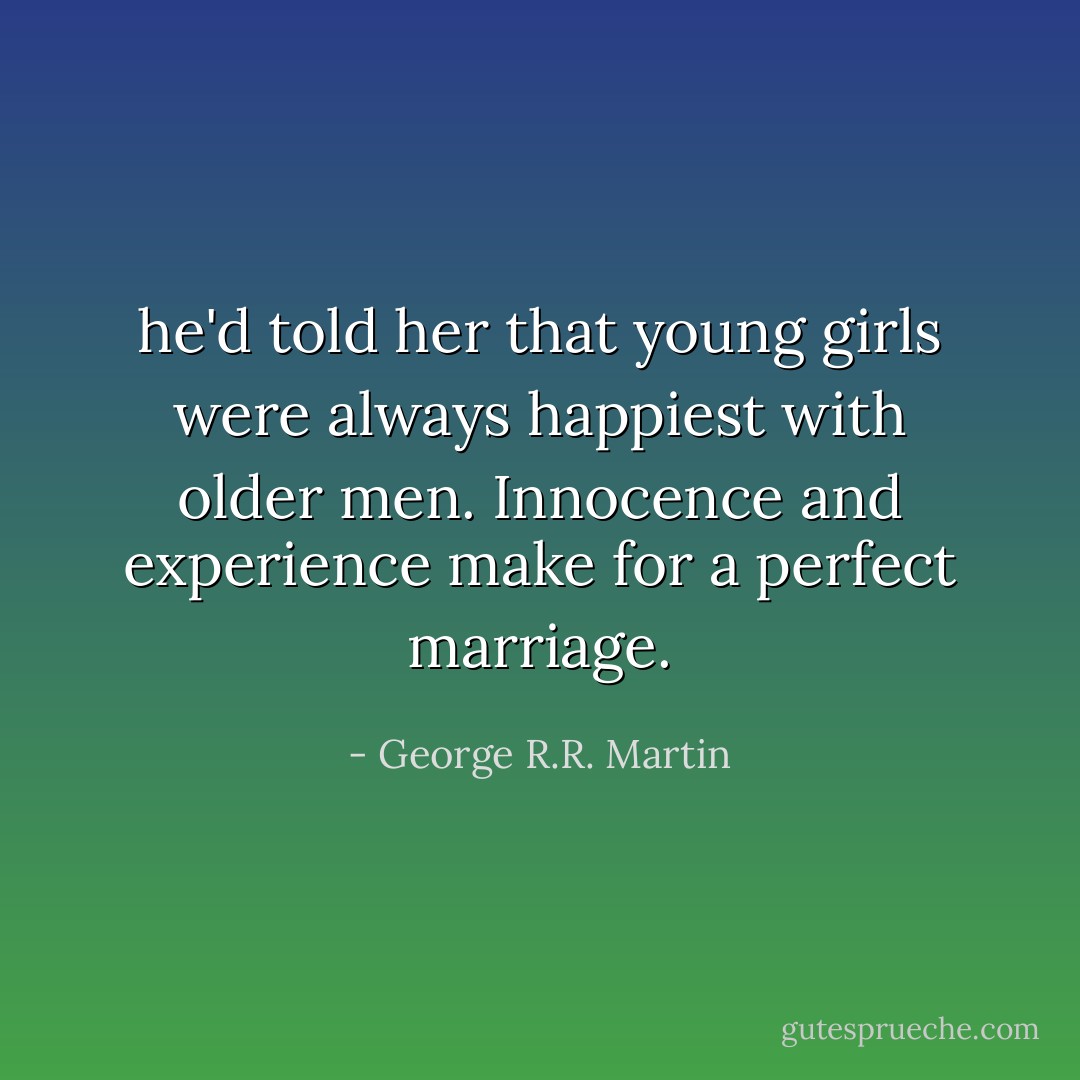 he'd told her that young girls were always happiest with older men. Innocence and experience make for a perfect marriage. - George R.R. Martin