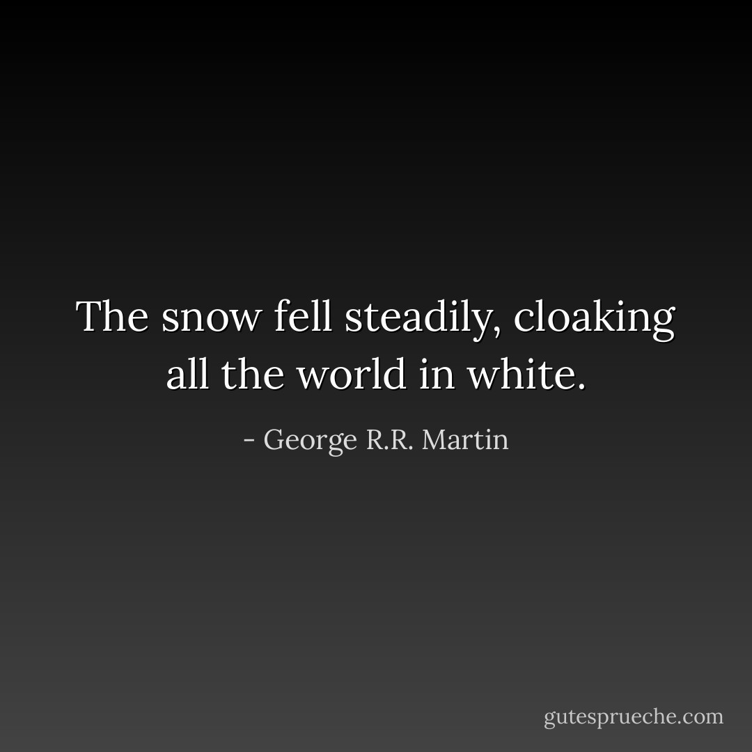 The snow fell steadily, cloaking all the world in white. - George R.R. Martin