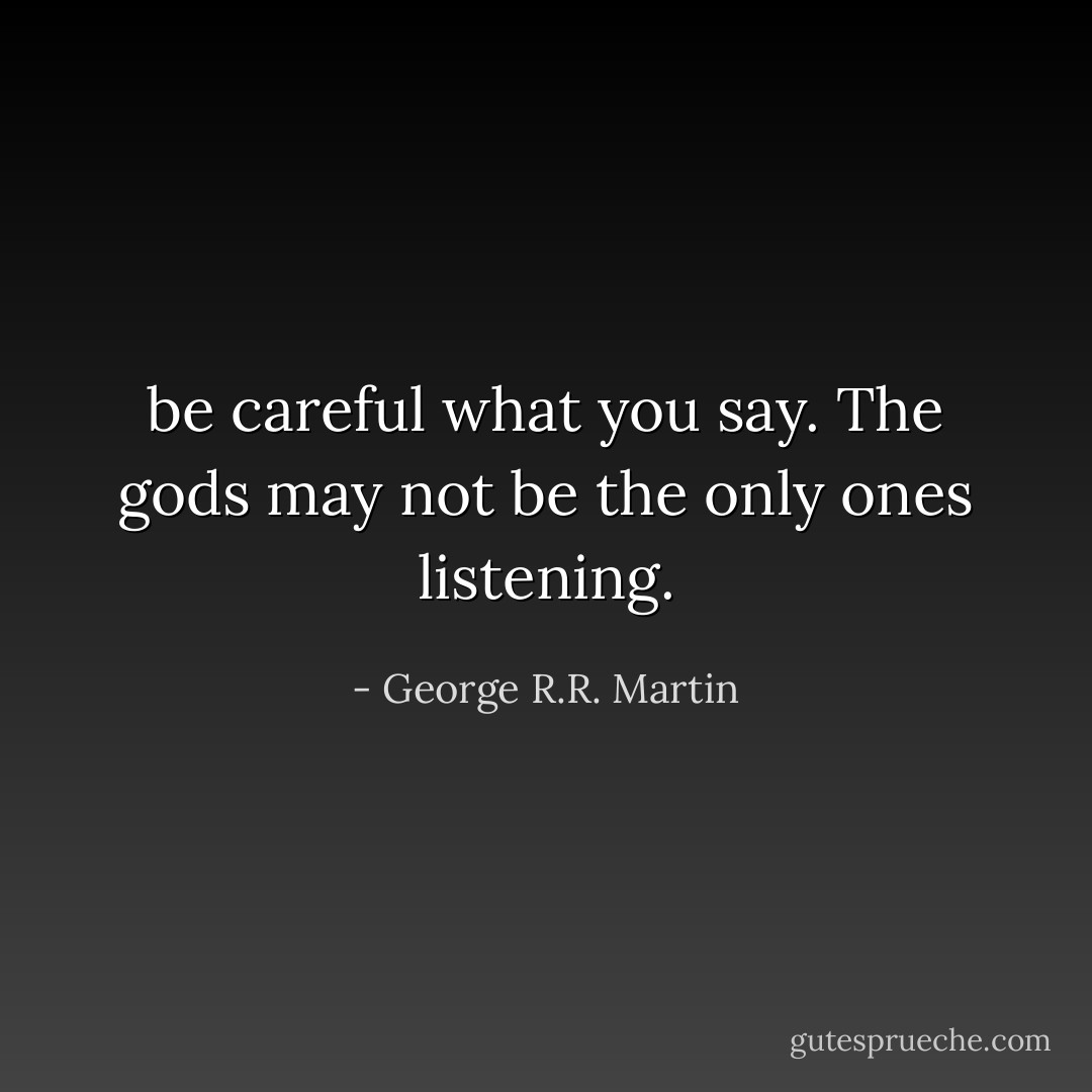 be careful what you say. The gods may not be the only ones listening. - George R.R. Martin