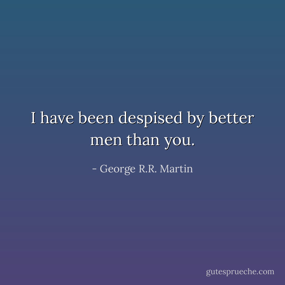 I have been despised by better men than you. - George R.R. Martin