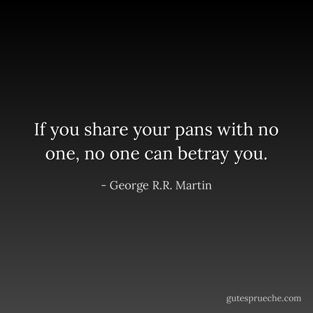 If you share your pans with no one, no one can betray you. - George R.R. Martin