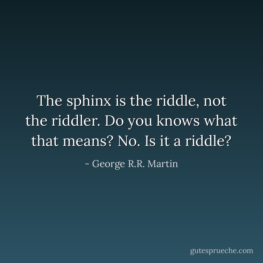 The sphinx is the riddle, not the riddler. Do you knows what that means?<br />No. Is it a riddle? - George R.R. Martin