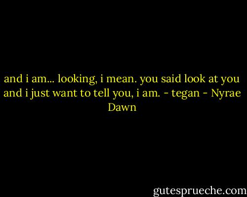 and i am... looking, i mean. you said look at you and i just want to tell you, i am. - tegan - Nyrae Dawn