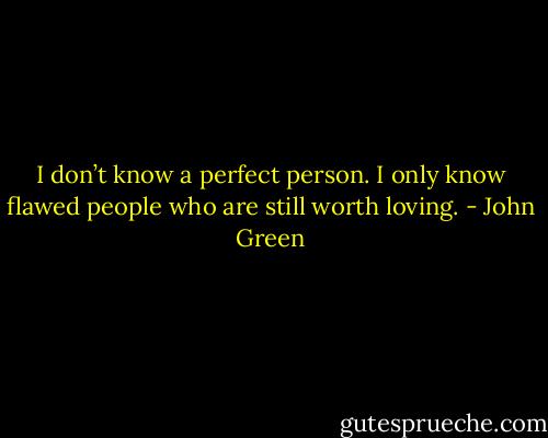 I don’t know a perfect person. I only know flawed people who are still worth loving. - John Green