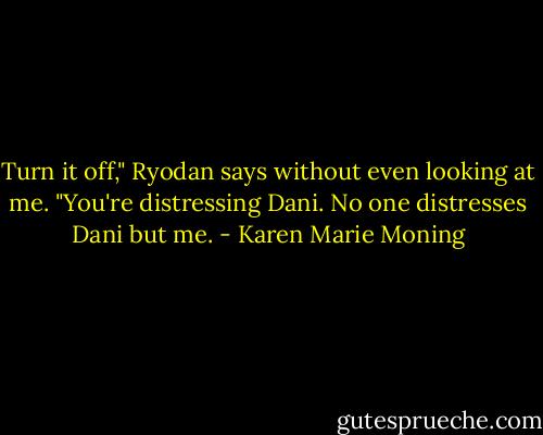 Turn it off," Ryodan says without even looking at me. "You're distressing Dani. No one distresses Dani but me. - Karen Marie Moning