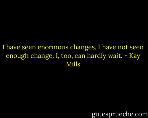 I have seen enormous changes. I have not seen enough change. I, too, can hardly wait. - Kay Mills