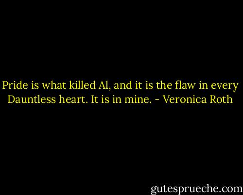 Pride is what killed Al, and it is the flaw in every Dauntless heart. It is in mine. - Veronica Roth