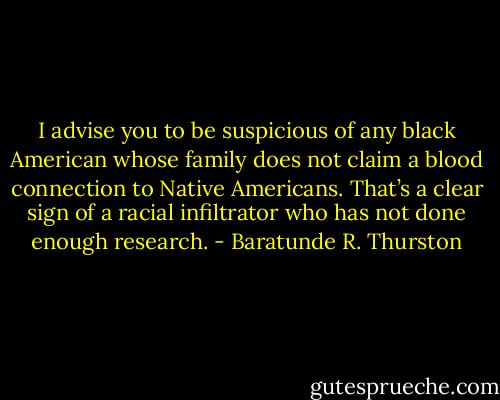 I advise you to be suspicious of any black American whose family does not claim a blood connection to Native Americans. That’s a clear sign of a racial infiltrator who has not done enough research. - Baratunde R. Thurston