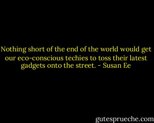 Nothing short of the end of the world would get our eco-conscious techies to toss their latest gadgets onto the street. - Susan Ee
