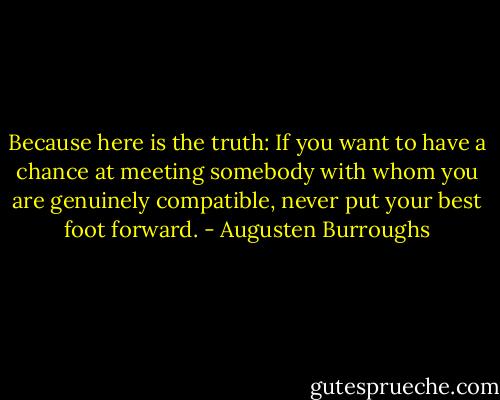 Because here is the truth: If you want to have a chance at meeting somebody with whom you are genuinely compatible, never put your best foot forward. - Augusten Burroughs
