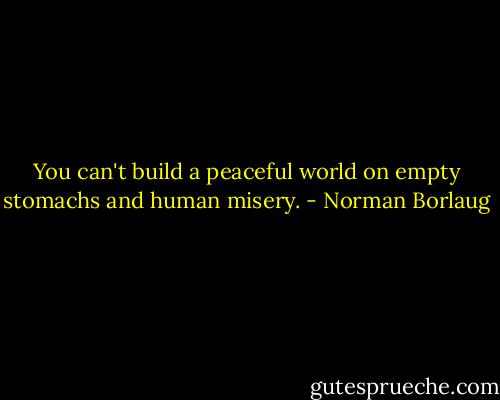You can't build a peaceful world on empty stomachs and human misery. - Norman Borlaug