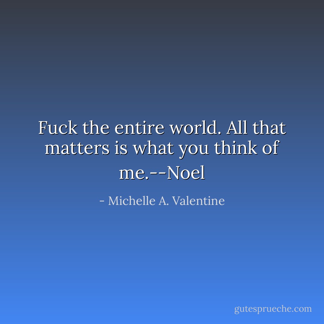 Fuck the entire world. All that matters is what you think of me.--Noel - Michelle A. Valentine