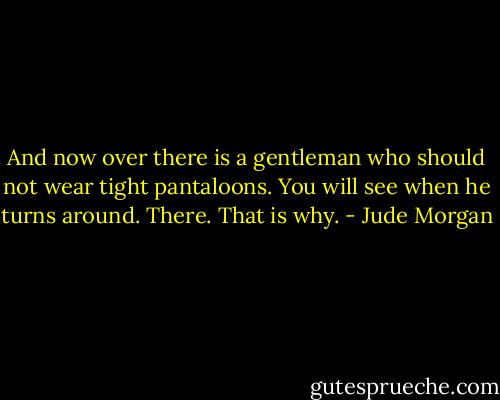 And now over there is a gentleman who should not wear tight pantaloons. You will see when he turns around. There. That is why. - Jude Morgan