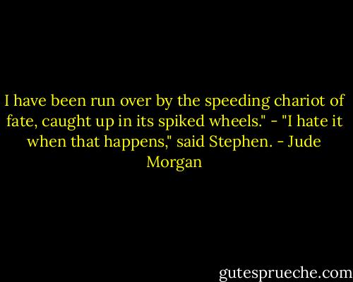 I have been run over by the speeding chariot of fate, caught up in its spiked wheels." - "I hate it when that happens," said Stephen. - Jude Morgan