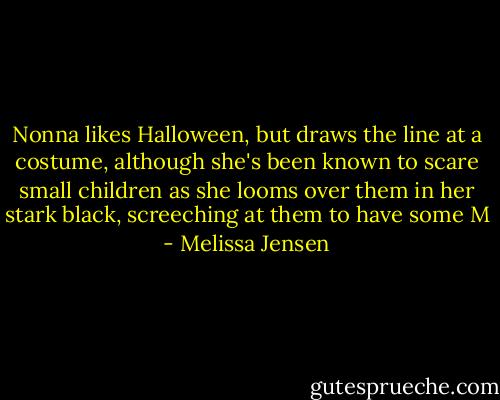 Nonna likes Halloween, but draws the line at a costume, although she's been known to scare small children as she looms over them in her stark black, screeching at them to have some M - Melissa Jensen