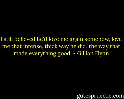 I still believed he'd love me again somehow, love me that intense, thick way he did, the way that made everything good. - Gillian Flynn