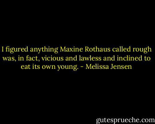 I figured anything Maxine Rothaus called rough was, in fact, vicious and lawless and inclined to eat its own young. - Melissa Jensen