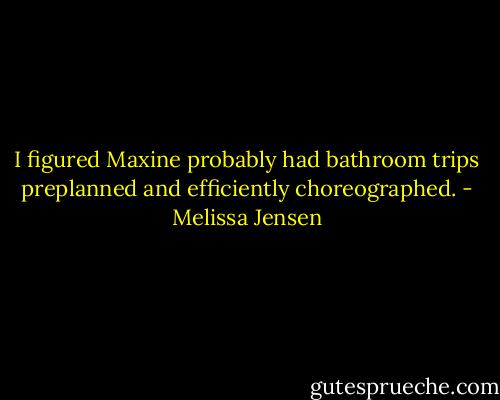 I figured Maxine probably had bathroom trips preplanned and efficiently choreographed. - Melissa Jensen