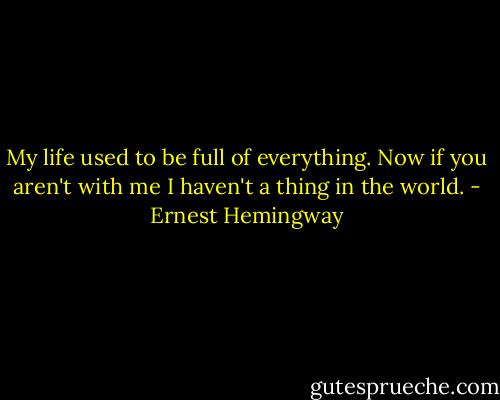 My life used to be full of everything. Now if you aren't with me I haven't a thing in the world. - Ernest Hemingway