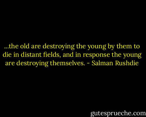 ...the old are destroying the young by them to die in distant fields, and in response the young are destroying themselves. - Salman Rushdie