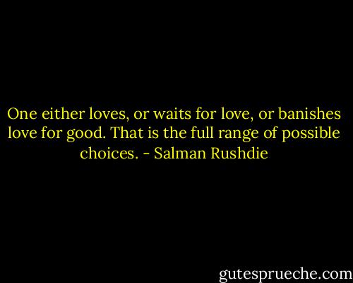 One either loves, or waits for love, or banishes love for good. That is the full range of possible choices. - Salman Rushdie