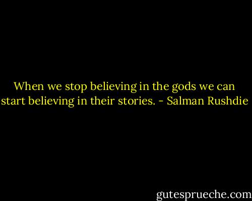 When we stop believing in the gods we can start believing in their stories. - Salman Rushdie