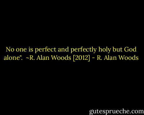 No one is perfect and perfectly holy but God alone".<br /><br />~R. Alan Woods [2012] - R. Alan Woods