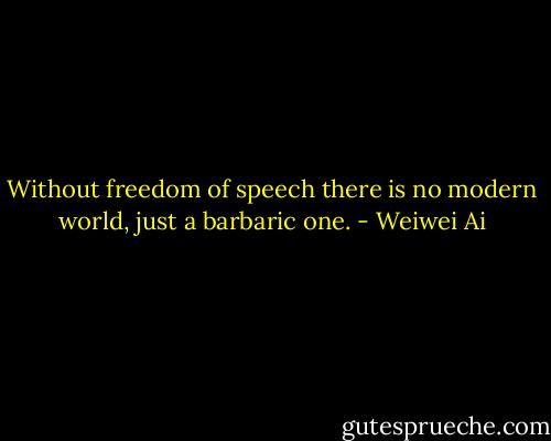 Without freedom of speech there is no modern world, just a barbaric one. - Weiwei Ai