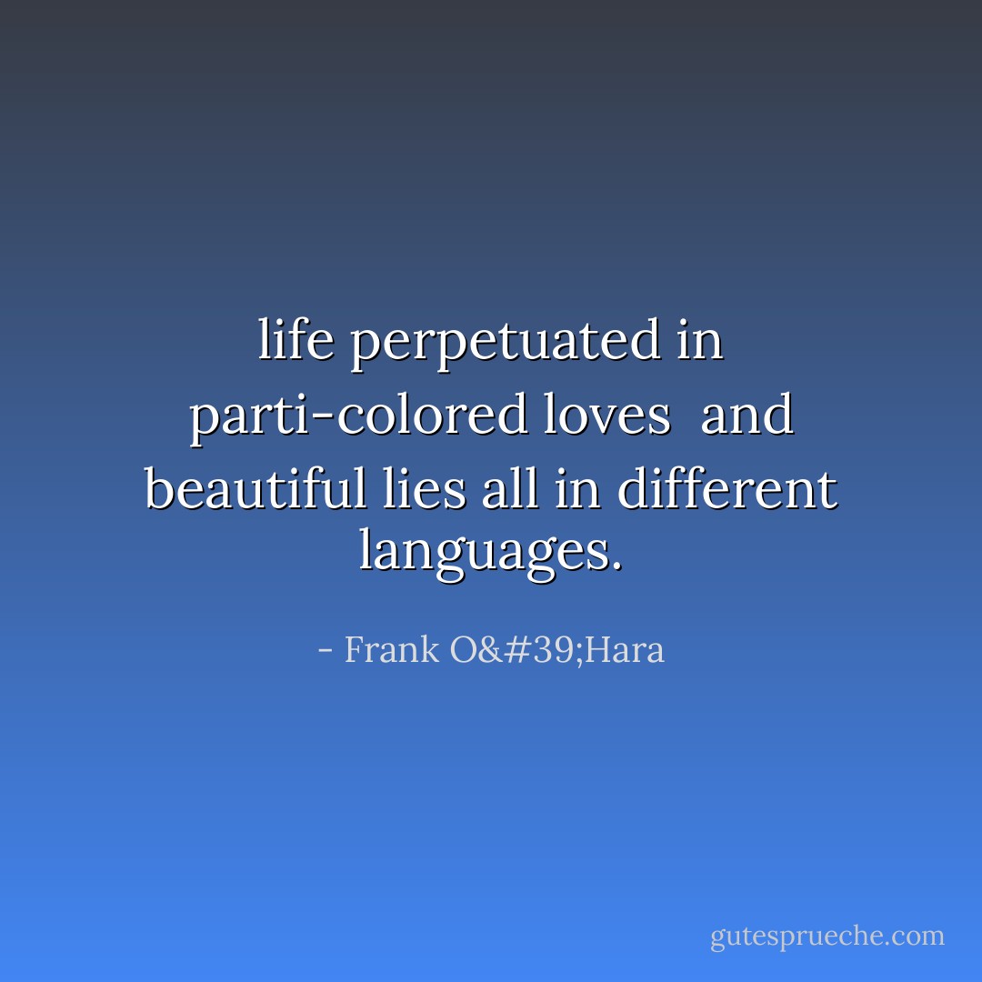life perpetuated in parti-colored loves<br /> and beautiful lies all in different languages. - Frank O'Hara