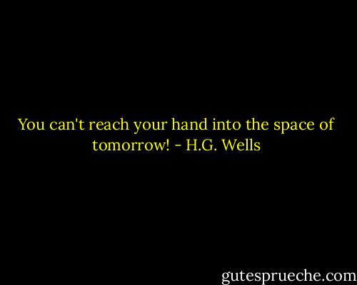 You can't reach your hand into the space of tomorrow! - H.G. Wells