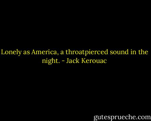 Lonely as America, a throatpierced sound in the night. - Jack Kerouac